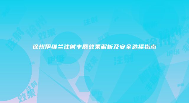 徐州伊维兰注射丰唇效果解析及安全选择指南
