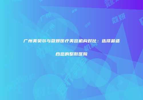 广州美贝尔与蔻妍医疗美容机构对比：选择最适合您的整形医院
