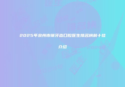 2025年泉州市镶牙齿口腔医生排名榜前十佳介绍