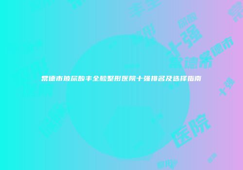 常德市玻尿酸丰全脸整形医院十强排名及选择指南