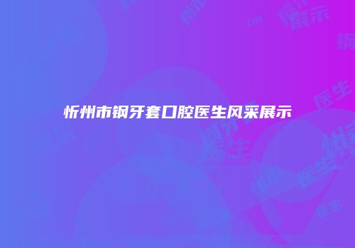 忻州市钢牙套口腔医生风采展示