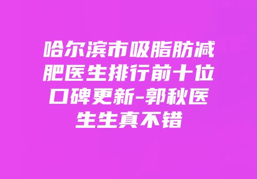 哈尔滨市吸脂肪减肥医生排行前十位口碑更新-郭秋医生生真不错