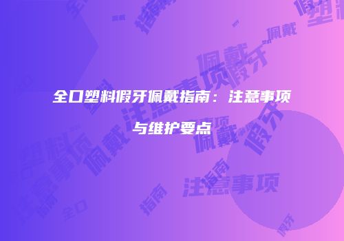 全口塑料假牙佩戴指南：注意事项与维护要点