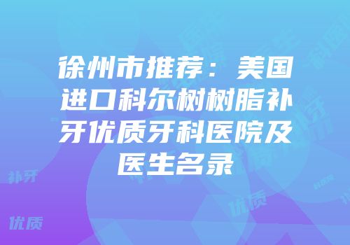 徐州市推荐：美国进口科尔树树脂补牙优质牙科医院及医生名录
