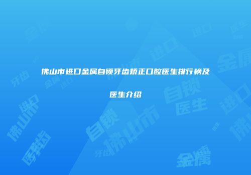 佛山市进口金属自锁牙齿矫正口腔医生排行榜及医生介绍