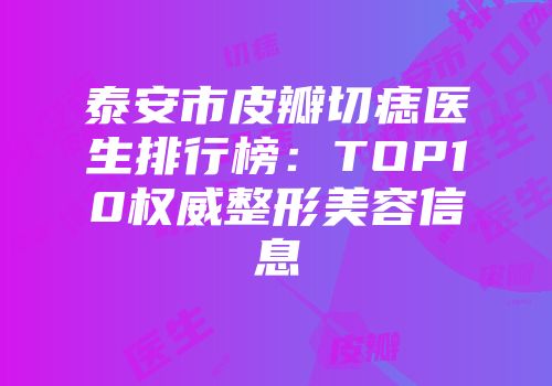 泰安市皮瓣切痣医生排行榜：TOP10权威整形美容信息