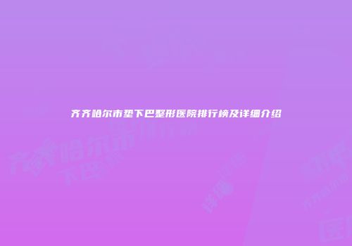 齐齐哈尔市垫下巴整形医院排行榜及详细介绍