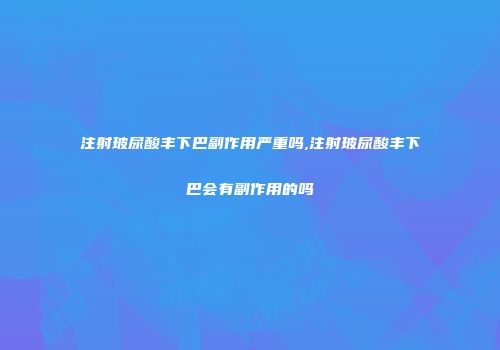 注射玻尿酸丰下巴副作用严重吗,注射玻尿酸丰下巴会有副作用的吗