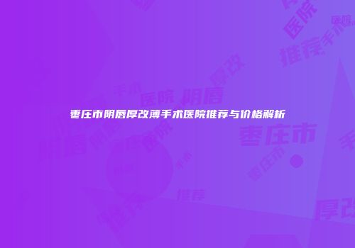 枣庄市阴唇厚改薄手术医院推荐与价格解析