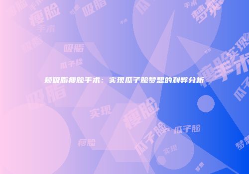 颊吸脂瘦脸手术：实现瓜子脸梦想的利弊分析