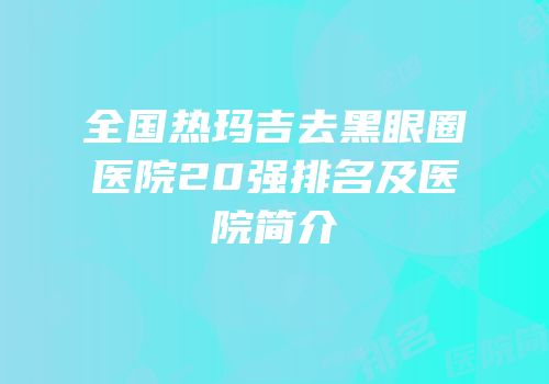 全国热玛吉去黑眼圈医院20强排名及医院简介
