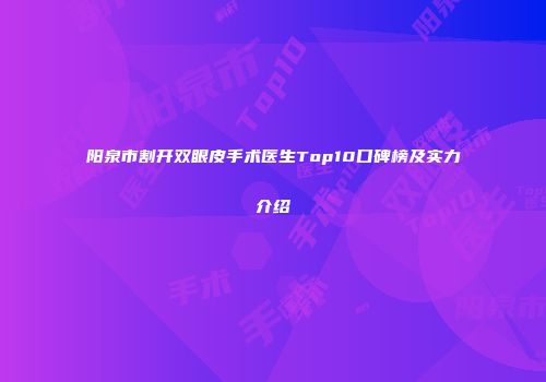阳泉市割开双眼皮手术医生Top10口碑榜及实力介绍