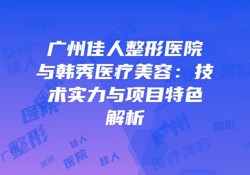 广州佳人整形医院与韩秀医疗美容：技术实力与项目特色解析