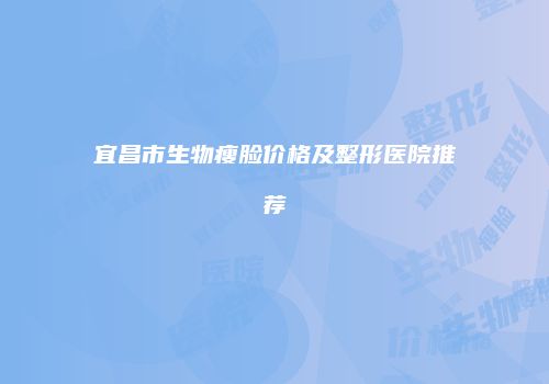 宜昌市生物瘦脸价格及整形医院推荐