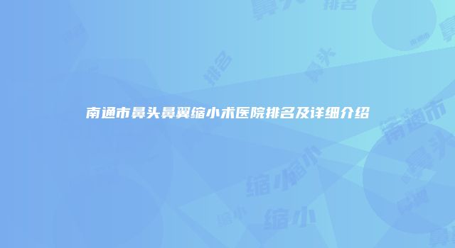 南通市鼻头鼻翼缩小术医院排名及详细介绍