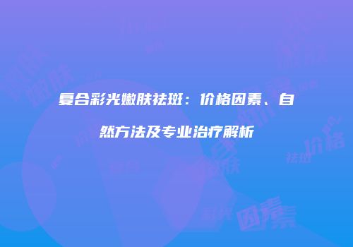 复合彩光嫩肤祛斑：价格因素、自然方法及专业治疗解析
