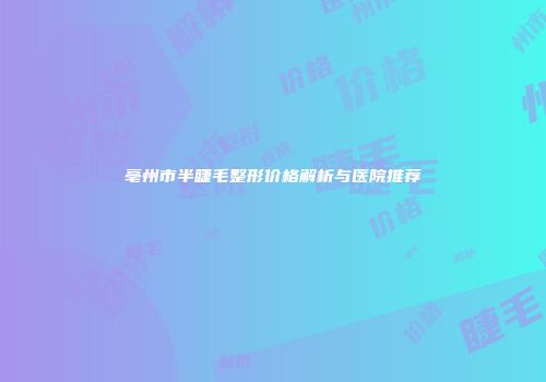 亳州市半睫毛整形价格解析与医院推荐