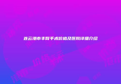 连云港市丰臀手术价格及医院详细介绍