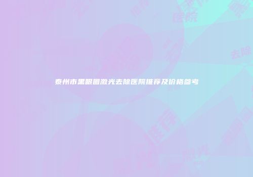 泰州市黑眼圈激光去除医院推荐及价格参考