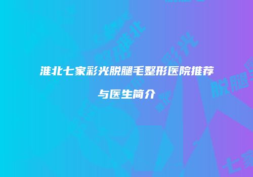 淮北七家彩光脱腿毛整形医院推荐与医生简介