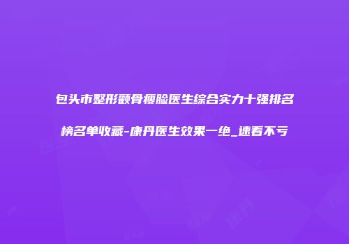 包头市整形颧骨瘦脸医生综合实力十强排名榜名单收藏-康丹医生效果一绝_速看不亏