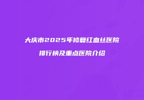 大庆市2025年修复红血丝医院排行榜及重点医院介绍