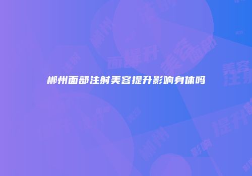 郴州面部注射美容提升影响身体吗
