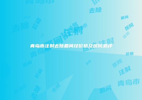 青岛市注射去除眉间纹价格及医院测评