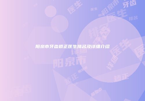 阳泉市牙齿矫正医生排名及详细介绍