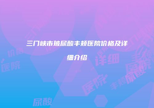 三门峡市玻尿酸丰颊医院价格及详细介绍