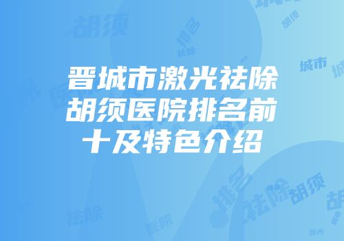 晋城市激光祛除胡须医院排名前十及特色介绍
