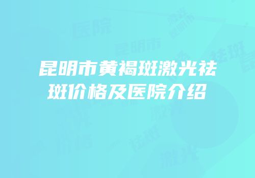昆明市黄褐斑激光祛斑价格及医院介绍