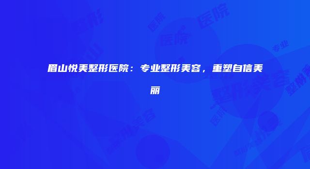 眉山悦美整形医院：专业整形美容，重塑自信美丽