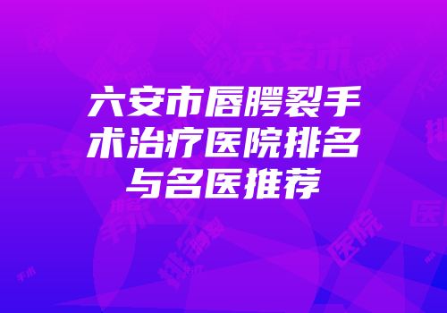 六安市唇腭裂手术治疗医院排名与名医推荐