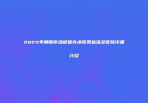 2025年朝阳市活髓保存术收费标准及医院详细介绍