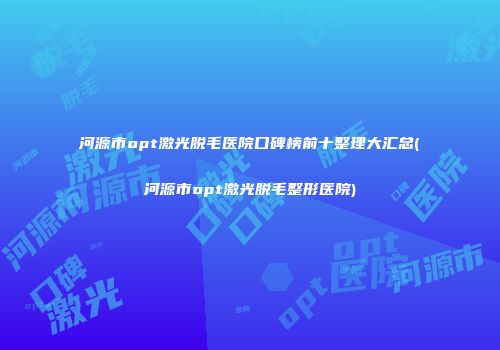 河源市opt激光脱毛医院口碑榜前十整理大汇总(河源市opt激光脱毛整形医院)