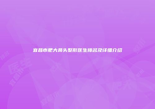 宜昌市肥大鼻头整形医生排名及详细介绍