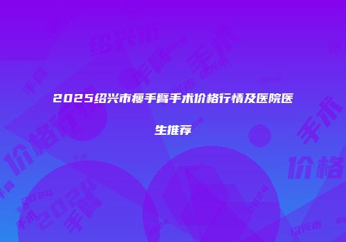 2025绍兴市瘦手臂手术价格行情及医院医生推荐