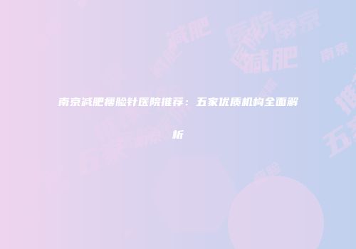 南京减肥瘦脸针医院推荐：五家优质机构全面解析