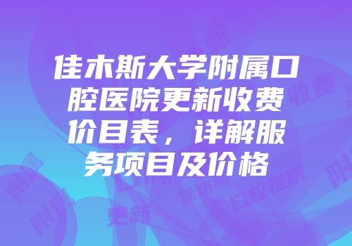 佳木斯大学附属口腔医院更新收费价目表，详解服务项目及价格