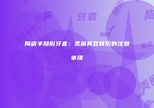陶瓷半隐形牙套：美丽笑容背后的注意事项