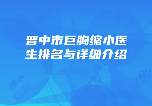 晋中市巨胸缩小医生排名与详细介绍