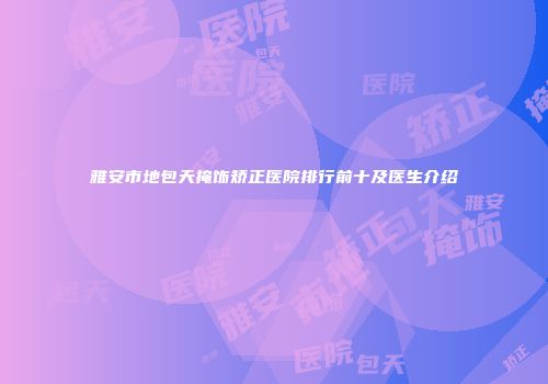 雅安市地包天掩饰矫正医院排行前十及医生介绍
