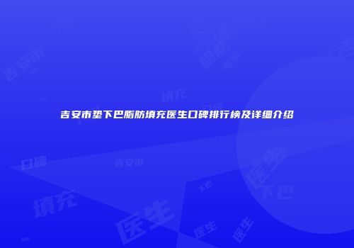 吉安市垫下巴脂肪填充医生口碑排行榜及详细介绍
