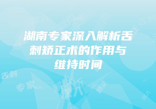 湖南专家深入解析舌刺矫正术的作用与维持时间