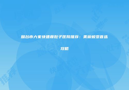 烟台市六家快速瘦肚子医院推荐：美丽蜕变首选攻略