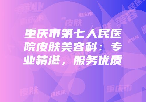 重庆市第七人民医院皮肤美容科：专业精湛，服务优质