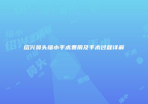绍兴鼻头缩小手术费用及手术过程详解