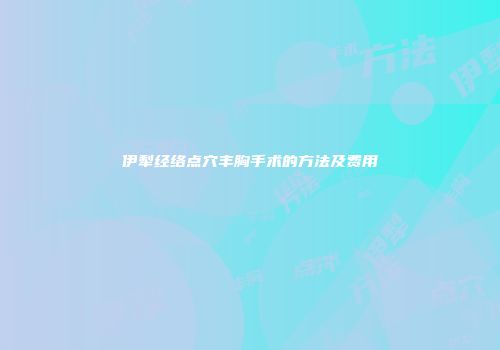 伊犁经络点穴丰胸手术的方法及费用
