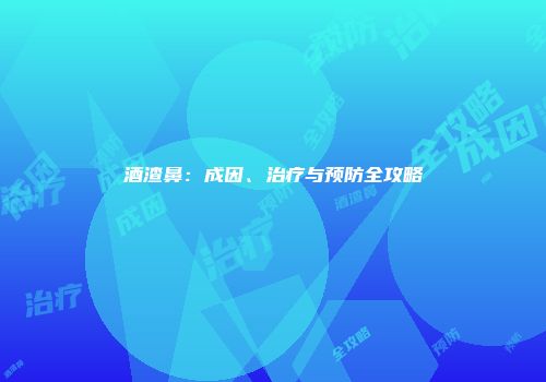酒渣鼻：成因、治疗与预防全攻略